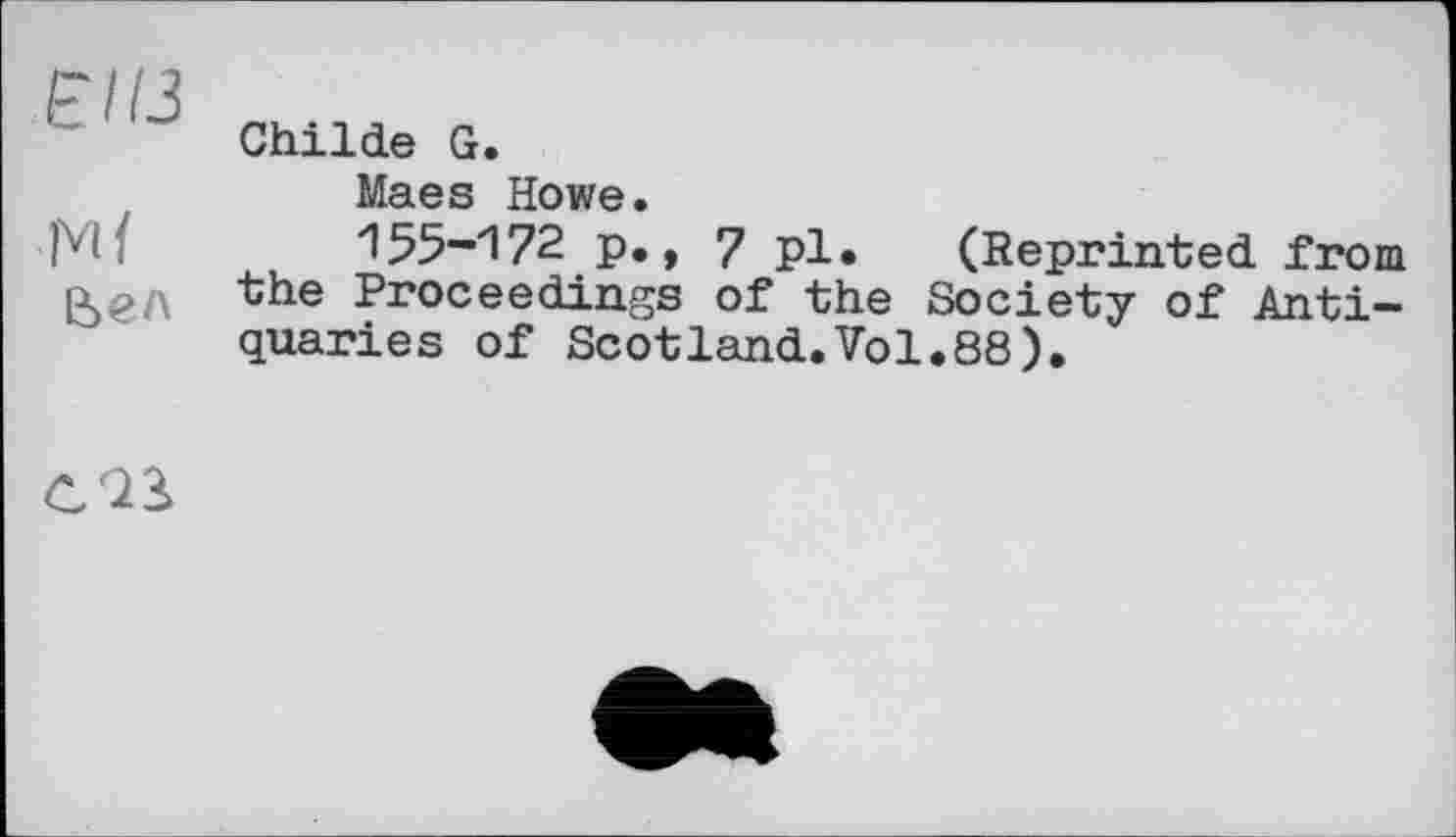 ﻿£113
Ml
Є>ел
Child© G.
Maes Howe.
155-172 p.t 7 pl. (Reprinted from the Proceedings of the Society of Antiquaries of Scotland.Vol.88).